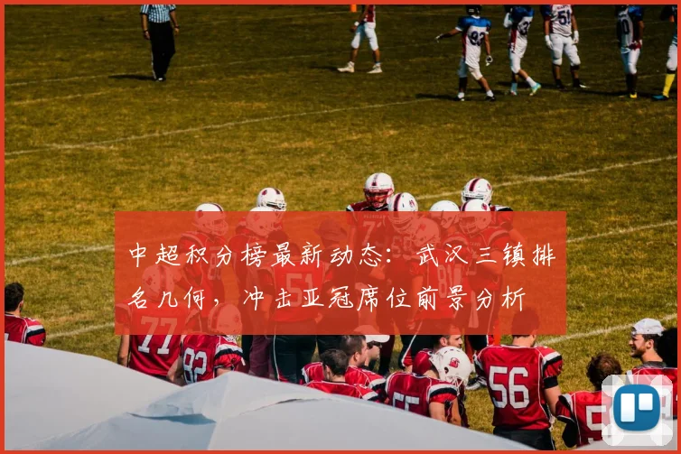 中超积分榜最新动态：武汉三镇排名几何，冲击亚冠席位前景分析