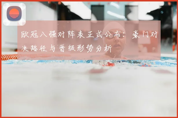 欧冠八强对阵表正式公布：豪门对决路径与晋级形势分析