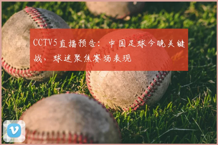 CCTV5直播预告：中国足球今晚关键战，球迷聚焦赛场表现