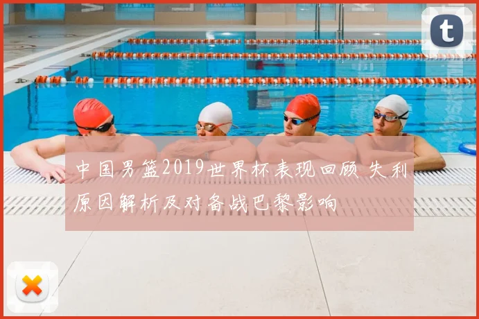 中国男篮2019世界杯表现回顾 失利原因解析及对备战巴黎影响
