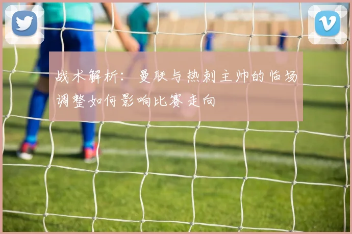 战术解析：曼联与热刺主帅的临场调整如何影响比赛走向