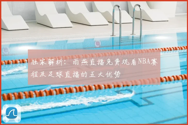 独家解析：雨燕直播免费观看NBA赛程及足球直播的五大优势
