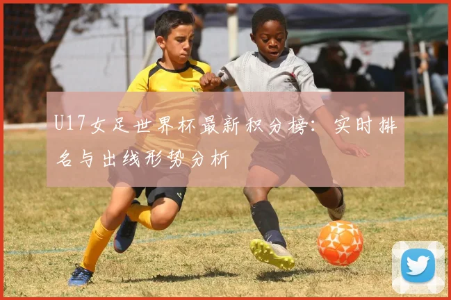 U17女足世界杯最新积分榜：实时排名与出线形势分析