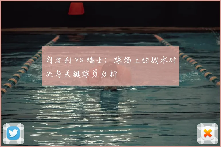 匈牙利 vs 瑞士：球场上的战术对决与关键球员分析
