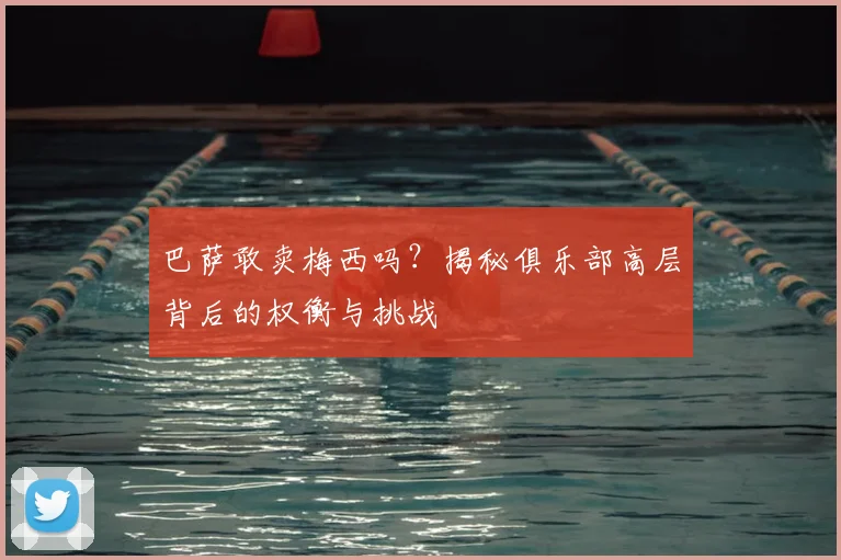 巴萨敢卖梅西吗？揭秘俱乐部高层背后的权衡与挑战