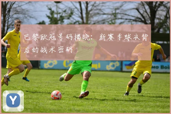 巴黎欧冠号码揭晓：新赛季球衣背后的战术密码