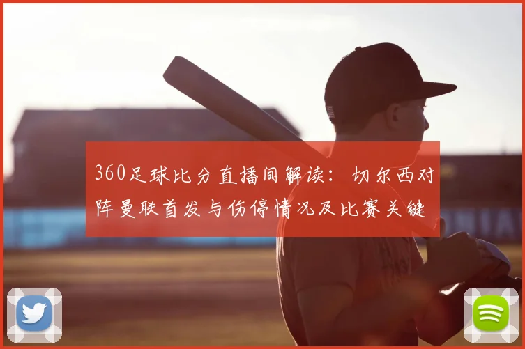 360足球比分直播间解读：切尔西对阵曼联首发与伤停情况及比赛关键看点