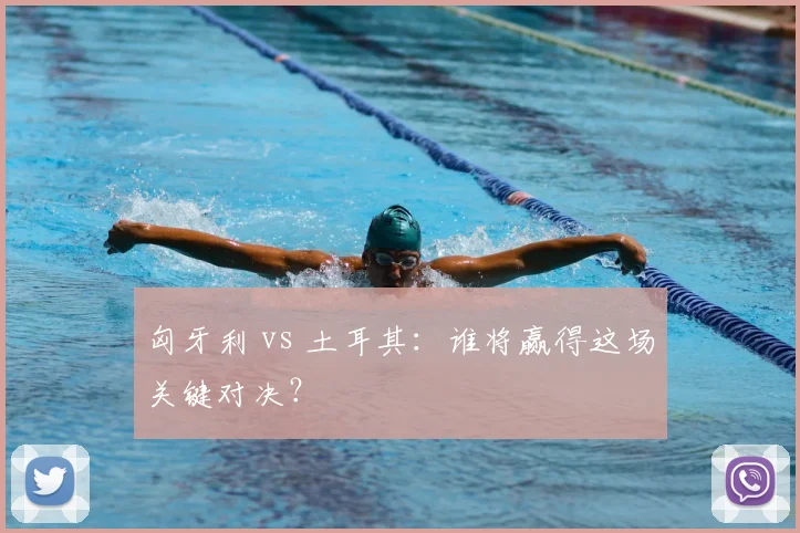 匈牙利 vs 土耳其：谁将赢得这场关键对决？
