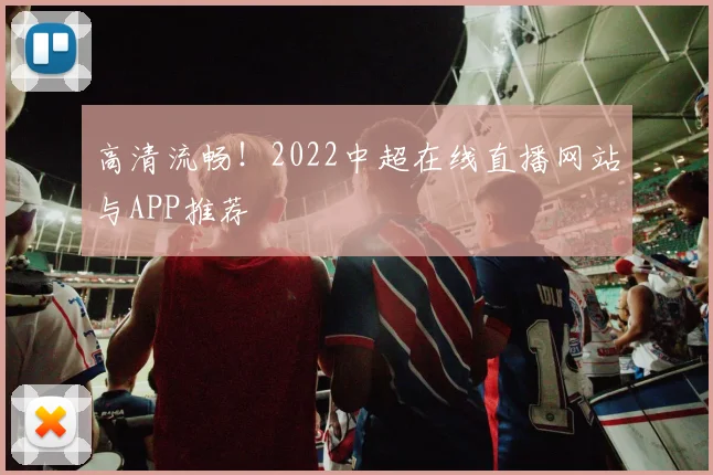 高清流畅！2022中超在线直播网站与APP推荐