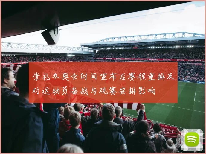 崇礼冬奥会时间宣布后赛程重排及对运动员备战与观赛安排影响