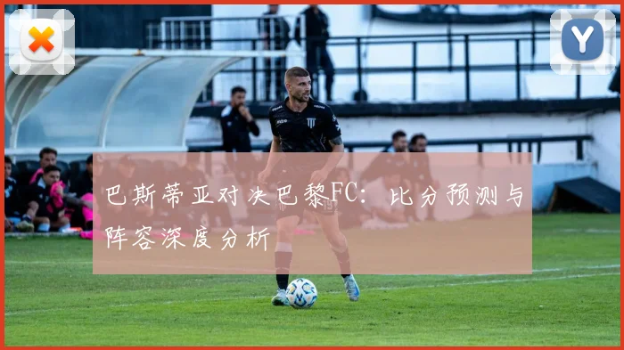 巴斯蒂亚对决巴黎FC：比分预测与阵容深度分析
