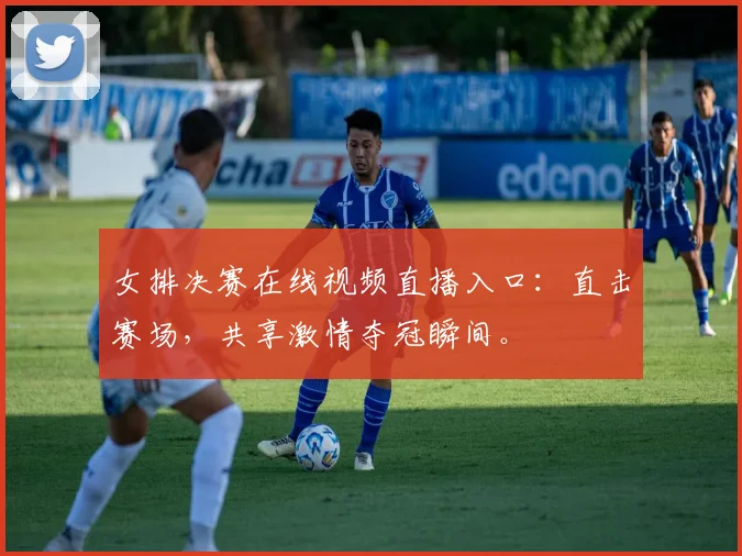 女排决赛在线视频直播入口：直击赛场，共享激情夺冠瞬间。