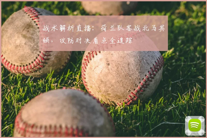 战术解析直播：荷兰队客战北马其顿，攻防对决看点全追踪