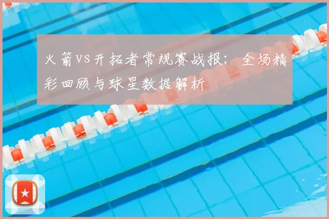 火箭vs开拓者常规赛战报：全场精彩回顾与球星数据解析