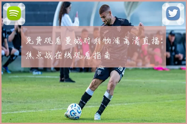 免费观看曼城对利物浦高清直播：焦点战在线观看指南