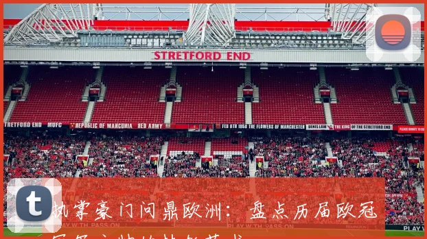 执掌豪门问鼎欧洲：盘点历届欧冠冠军主帅的执教艺术