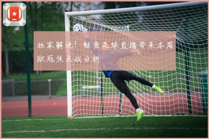 独家解说！鲸鱼足球直播带来本周欧冠焦点战分析