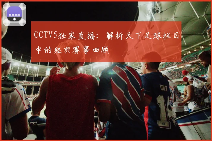 CCTV5独家直播：解析天下足球栏目中的经典赛事回顾