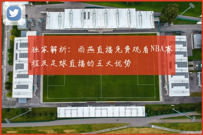 独家解析：雨燕直播免费观看NBA赛程及足球直播的五大优势