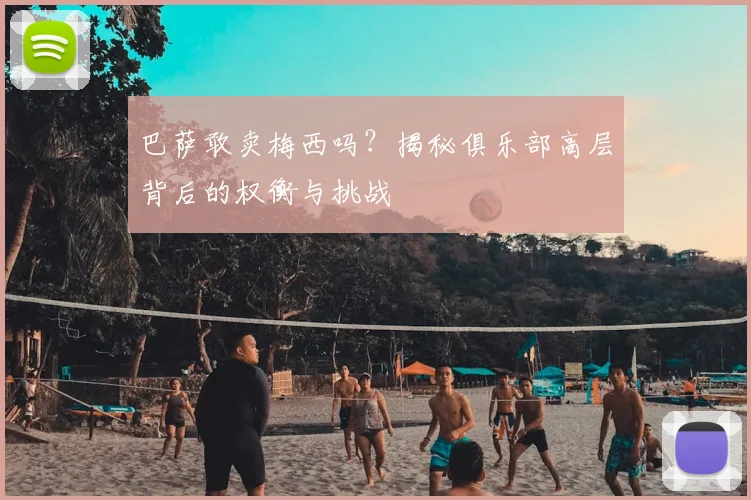 巴萨敢卖梅西吗？揭秘俱乐部高层背后的权衡与挑战