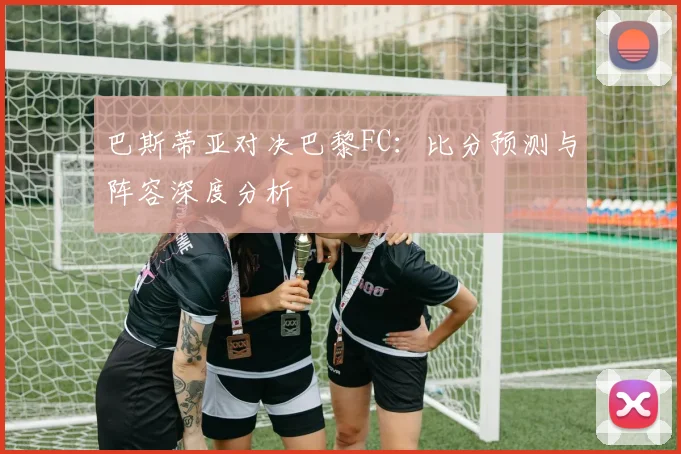 巴斯蒂亚对决巴黎FC：比分预测与阵容深度分析