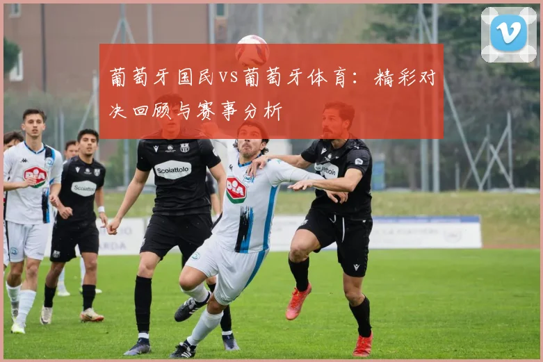 葡萄牙国民vs葡萄牙体育：精彩对决回顾与赛事分析