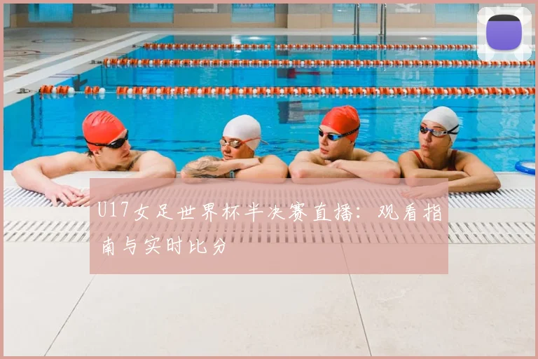 U17女足世界杯半决赛直播:观看指南与实时比分
