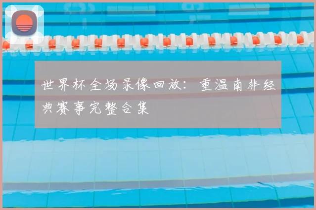 世界杯全场录像回放：重温南非经典赛事完整合集