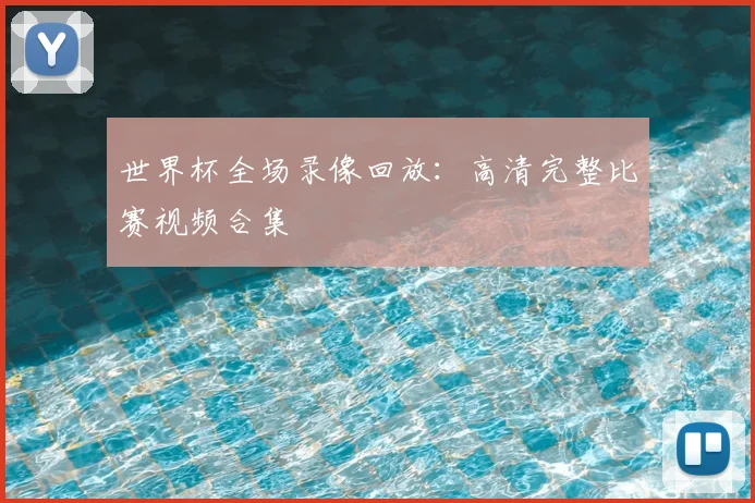 世界杯全场录像回放：高清完整比赛视频合集
