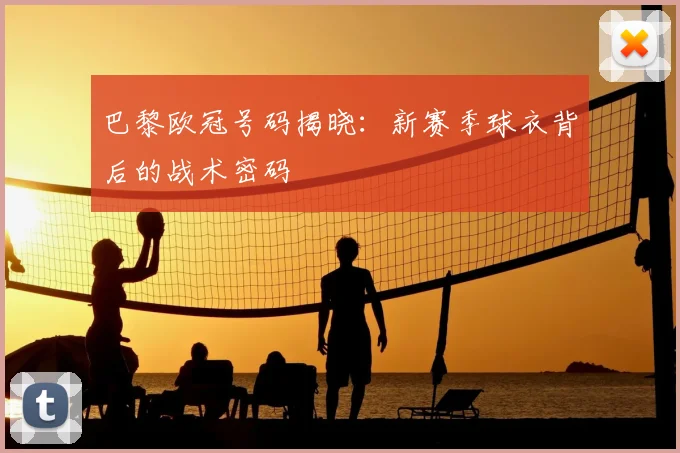巴黎欧冠号码揭晓：新赛季球衣背后的战术密码