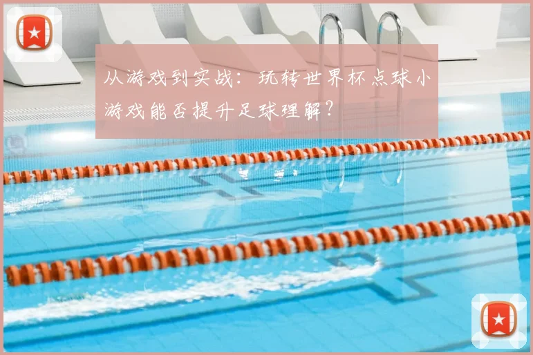 从游戏到实战：玩转世界杯点球小游戏能否提升足球理解？