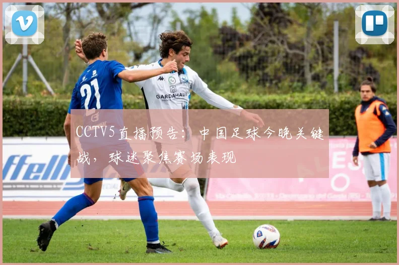 CCTV5直播预告：中国足球今晚关键战，球迷聚焦赛场表现