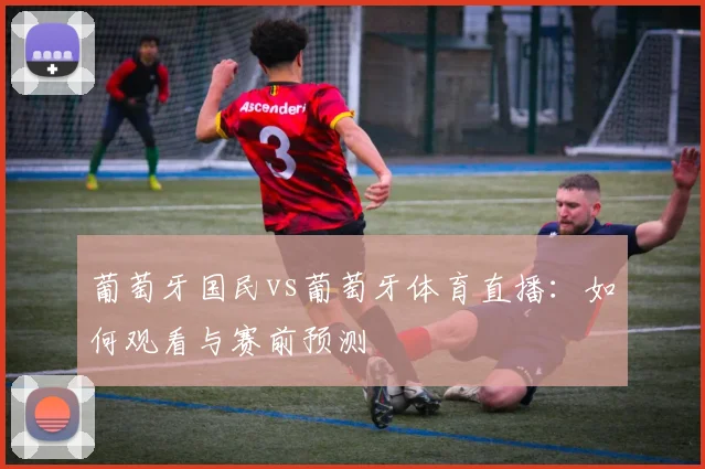 葡萄牙国民vs葡萄牙体育直播：如何观看与赛前预测