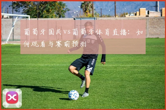 葡萄牙国民vs葡萄牙体育直播：如何观看与赛前预测