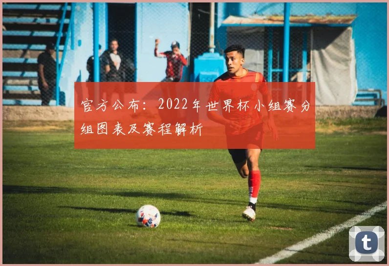 官方公布：2022年世界杯小组赛分组图表及赛程解析