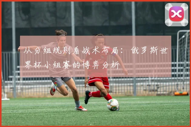从分组规则看战术布局：俄罗斯世界杯小组赛的博弈分析