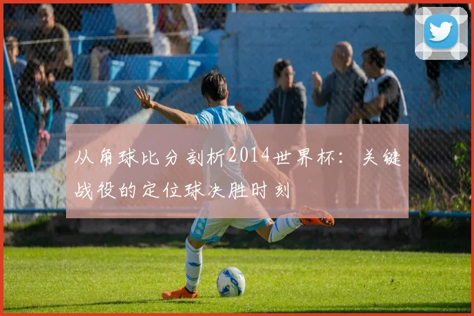 从角球比分剖析2014世界杯：关键战役的定位球决胜时刻
