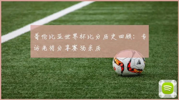 哥伦比亚世界杯比分历史回顾：专访老将分享赛场亲历