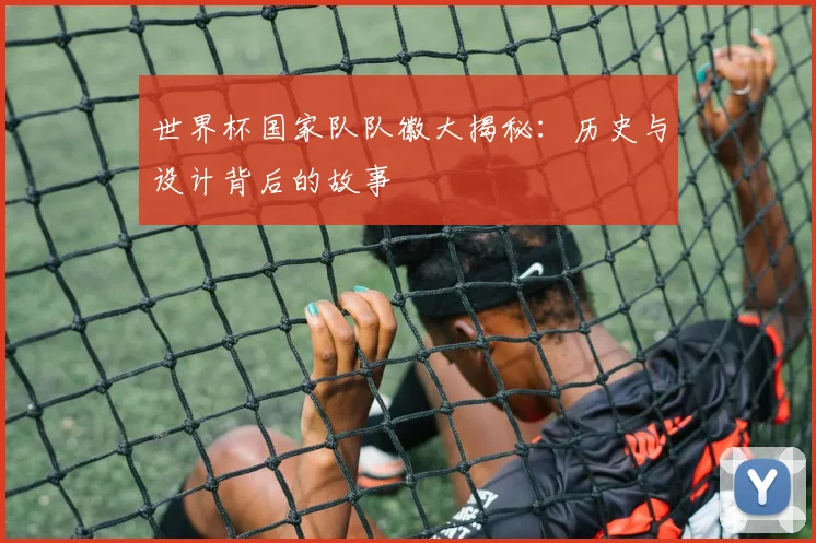 世界杯国家队队徽大揭秘：历史与设计背后的故事