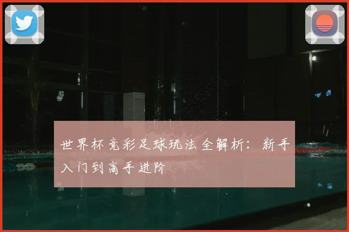 世界杯竞彩足球玩法全解析:新手入门到高手进阶