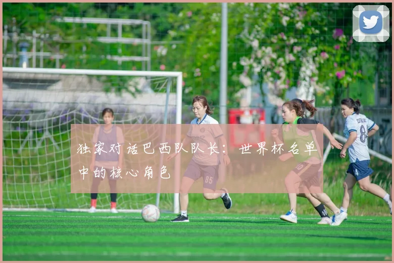 独家对话巴西队队长：世界杯名单中的核心角色