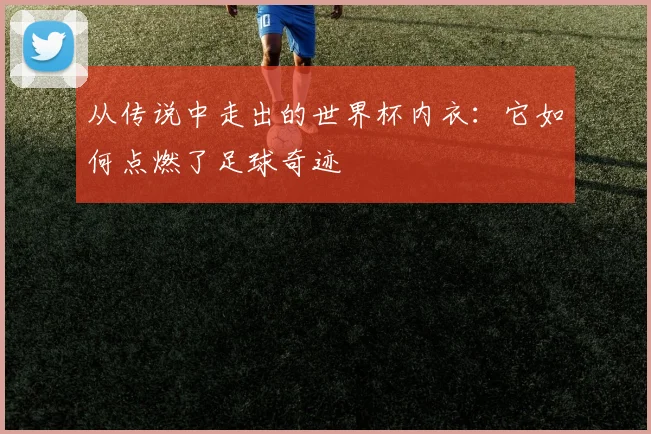 从传说中走出的世界杯内衣:它如何点燃了足球奇迹