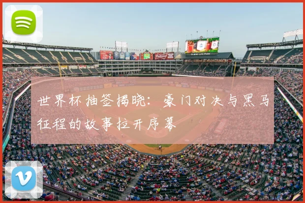 世界杯抽签揭晓：豪门对决与黑马征程的故事拉开序幕