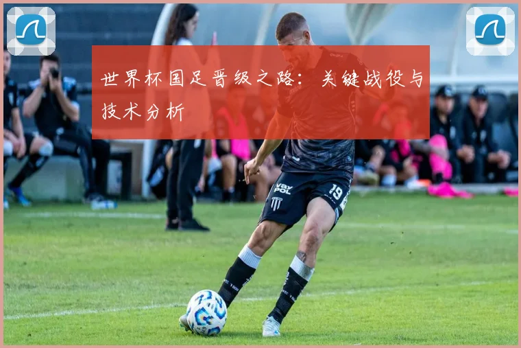 世界杯国足晋级之路：关键战役与技术分析
