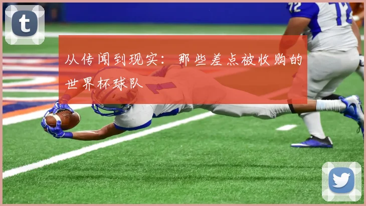 从传闻到现实：那些差点被收购的世界杯球队