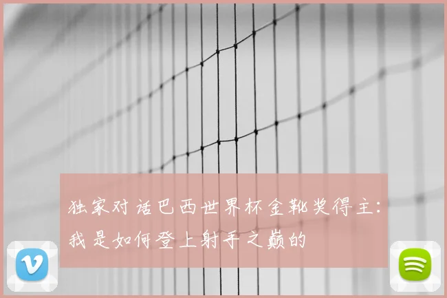 独家对话巴西世界杯金靴奖得主：我是如何登上射手之巅的