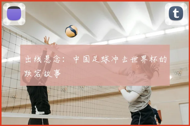 出线悬念：中国足球冲击世界杯的跌宕故事