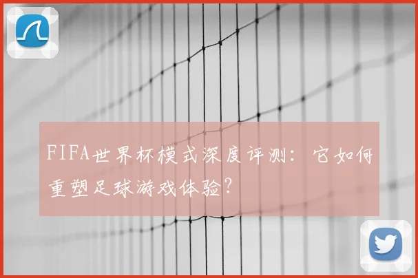 FIFA世界杯模式深度评测：它如何重塑足球游戏体验？