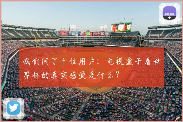 我们问了十位用户：电视盒子看世界杯的真实感受是什么？