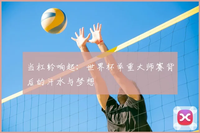 当杠铃响起：世界杯举重大师赛背后的汗水与梦想